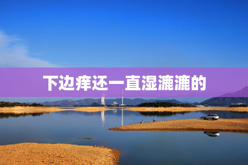 下边痒还一直湿漉漉的