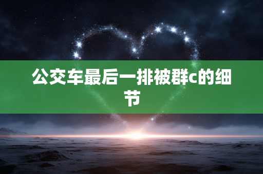公交车最后一排被群c的细节
