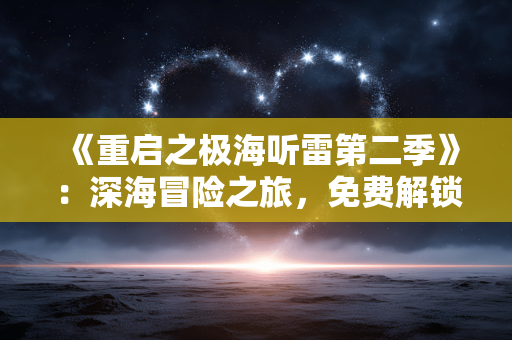 《重启之极海听雷第二季》:深海冒险之旅,免费解锁精彩剧情 《重启之极海听雷第二季》:深海冒险之旅,免费解锁精彩剧情