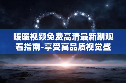 暖暖视频免费高清最新期观看指南-享受高品质视觉盛宴 暖暖视频免费高清最新期观看指南-享受高品质视觉盛宴