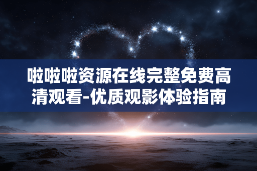 啦啦啦资源在线完整免费高清观看-优质观影体验指南