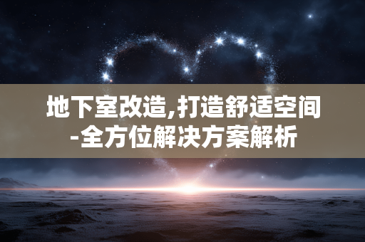 地下室改造,打造舒适空间-全方位解决方案解析