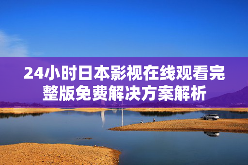 24小时日本影视在线观看完整版免费解决方案解析 24小时日本影视在线观看完整版免费解决方案解析