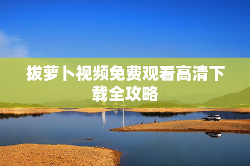 拔萝卜视频免费观看高清下载全攻略 拔萝卜视频免费观看高清下载全攻略