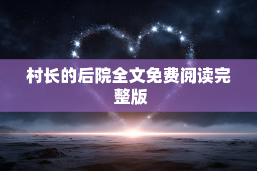 村长的后院全文免费阅读完 整版 村长的后院全文免费阅读完 整版