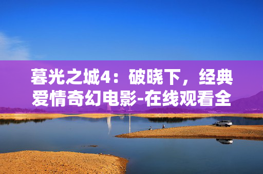 暮光之城4:破晓下,经典爱情奇幻电影-在线观看全攻略 暮光之城4:破晓下,经典爱情奇幻电影-在线观看全攻略