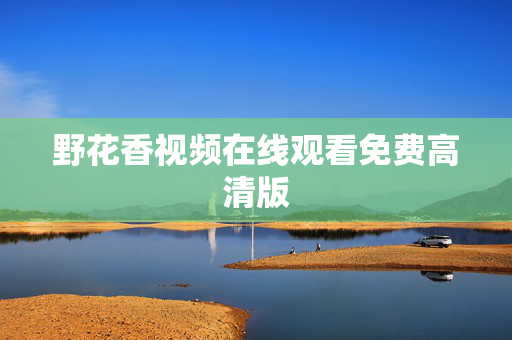 野花香视频在线观看免费高清版