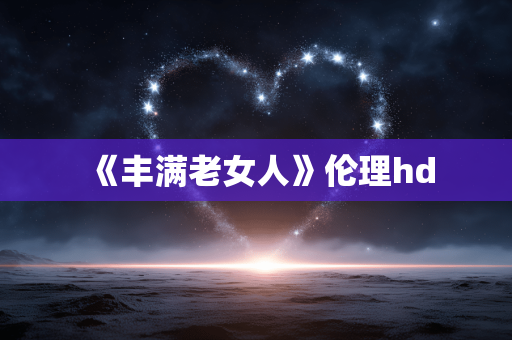 《丰满老女人》伦理hd