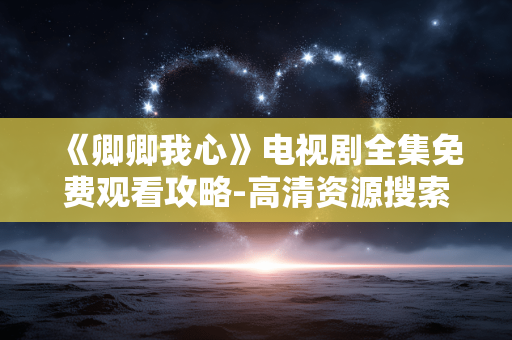 《卿卿我心》电视剧全集免费观看攻略-高清资源搜索全解析 《卿卿我心》电视剧全集免费观看攻略-高清资源搜索全解析
