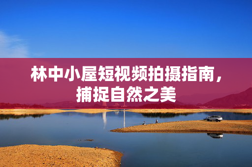 林中小屋短视频拍摄指南,捕捉自然之美 林中小屋短视频拍摄指南,捕捉自然之美