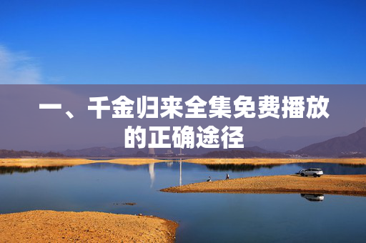 一、千金归来全集免费播放的正确途径 一、千金归来全集免费播放的正确途径