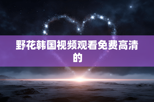 野花韩国视频观看免费高清的