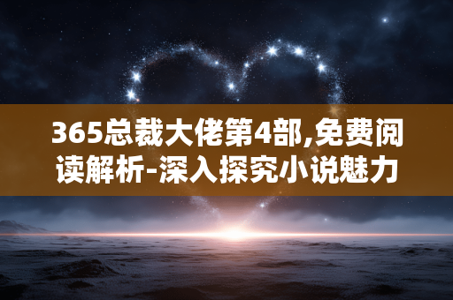 365总裁大佬第4部,免费阅读解析-深入探究小说魅力