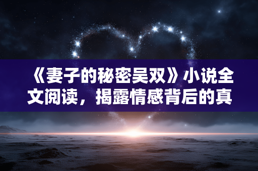 《妻子的秘密吴双》小说全文阅读,揭露情感背后的真相 《妻子的秘密吴双》小说全文阅读,揭露情感背后的真相