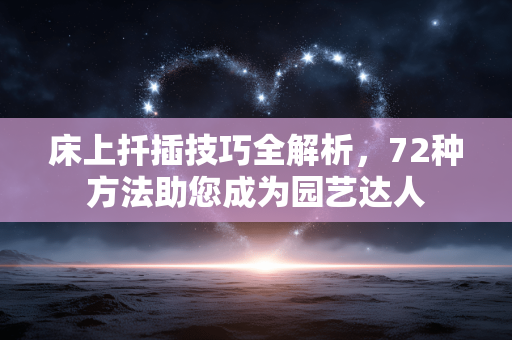 床上扦插技巧全解析,72种方法助您成为园艺达人 床上扦插技巧全解析,72种方法助您成为园艺达人