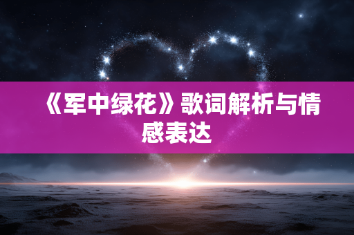 《军中绿花》歌词解析与情感表达 《军中绿花》歌词解析与情感表达