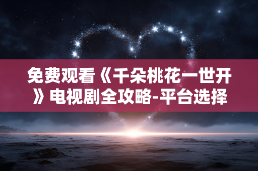 免费观看《千朵桃花一世开》电视剧全攻略-平台选择与观看技巧 免费观看《千朵桃花一世开》电视剧全攻略-平台选择与观看技巧