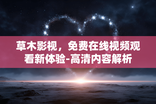 草木影视,免费在线视频观看新体验-高清内容解析 草木影视,免费在线视频观看新体验-高清内容解析