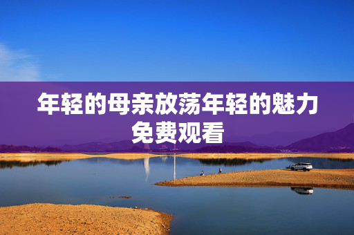 年轻的母亲放荡年轻的魅力免费观看