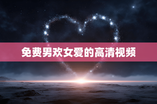 免费男欢女爱的高清视频