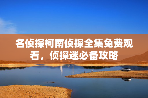 名侦探柯南侦探全集免费观看，侦探迷必备攻略