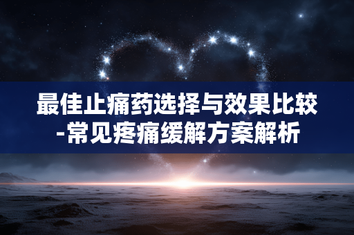 最佳止痛药选择与效果比较-常见疼痛缓解方案解析 最佳止痛药选择与效果比较-常见疼痛缓解方案解析