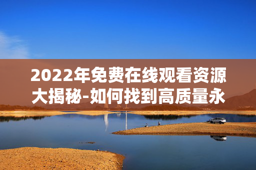 2022年免费在线观看资源大揭秘-如何找到高质量永久免费内容