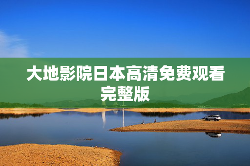 大地影院日本高清免费观看完整版 大地影院日本高清免费观看完整版