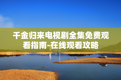 千金归来电视剧全集免费观看指南-在线观看攻略