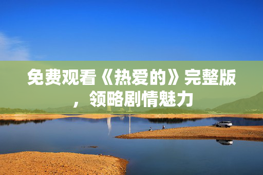 免费观看《热爱的》完整版，领略剧情魅力