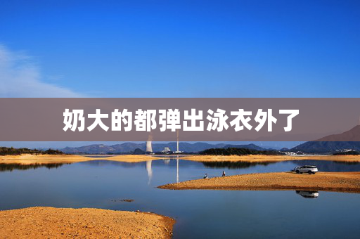 奶大的都弹出泳衣外了