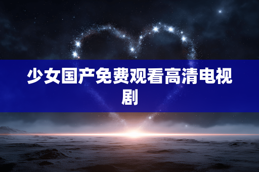 少女国产免费观看高清电视剧