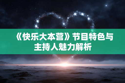 《快乐大本营》节目特色与主持人魅力解析 《快乐大本营》节目特色与主持人魅力解析