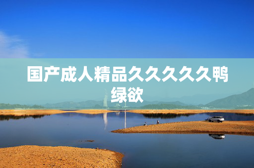 国产成人精品久久久久久鸭绿欲