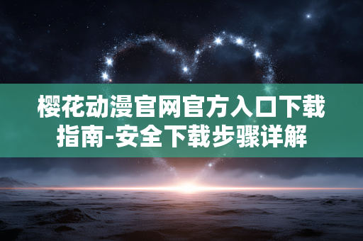 樱花动漫官网官方入口下载指南-安全下载步骤详解 樱花动漫官网官方入口下载指南-安全下载步骤详解