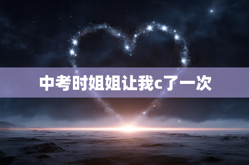 中考时姐姐让我c了一次