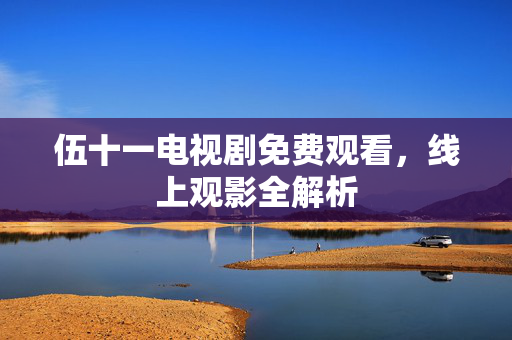 伍十一电视剧免费观看，线上观影全解析