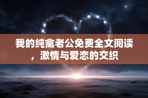 我的纯禽老公免费全文阅读,激情与爱恋的交织 我的纯禽老公免费全文阅读,激情与爱恋的交织