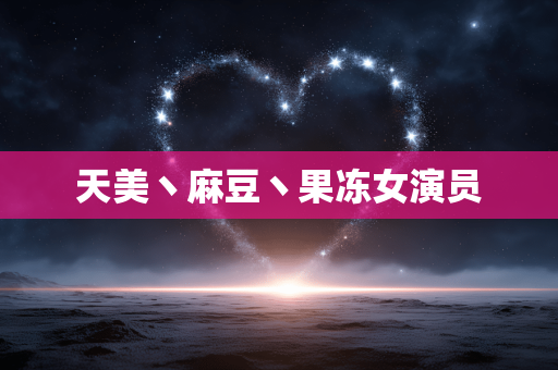 天美丶麻豆丶果冻女演员