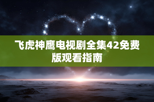 飞虎神鹰电视剧全集42免费版观看指南 飞虎神鹰电视剧全集42免费版观看指南