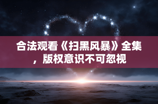 合法观看《扫黑风暴》全集，版权意识不可忽视
