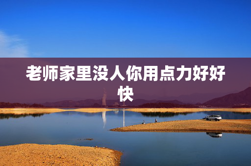 老师家里没人你用点力好好快
