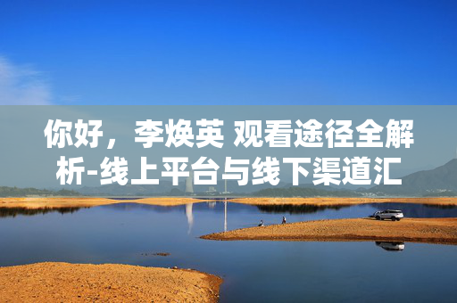 你好,李焕英 观看途径全解析-线上平台与线下渠道汇总 你好,李焕英 观看途径全解析-线上平台与线下渠道汇总