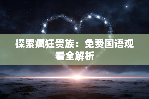 探索疯狂贵族:免费国语观看全解析 探索疯狂贵族:免费国语观看全解析
