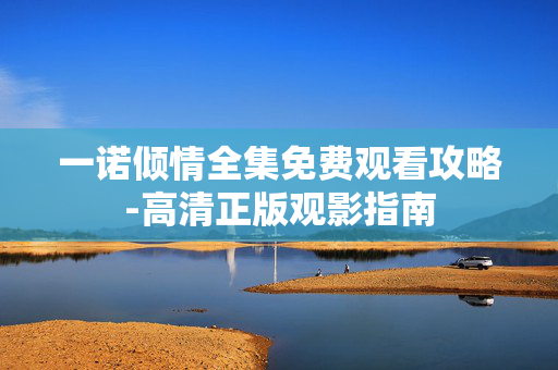 一诺倾情全集免费观看攻略-高清正版观影指南 一诺倾情全集免费观看攻略-高清正版观影指南