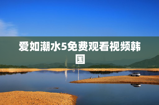 爱如潮水5免费观看视频韩国