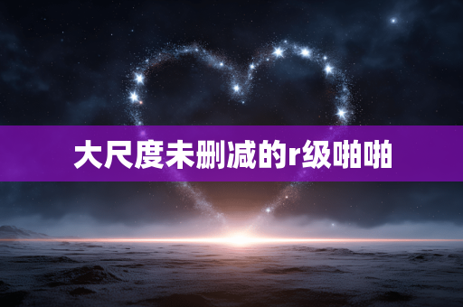 大尺度未删减的r级啪啪