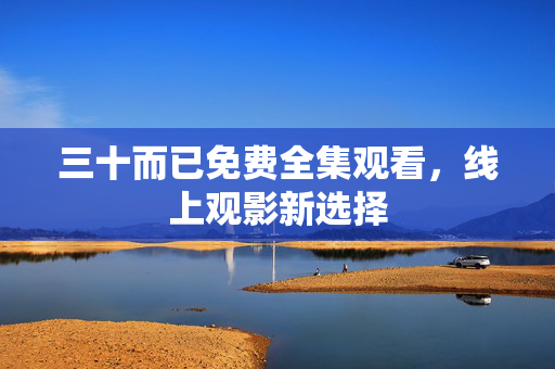 三十而已免费全集观看,线上观影新选择 三十而已免费全集观看,线上观影新选择