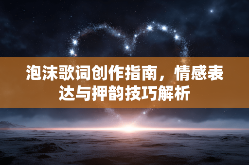 泡沫歌词创作指南,情感表达与押韵技巧解析 泡沫歌词创作指南,情感表达与押韵技巧解析