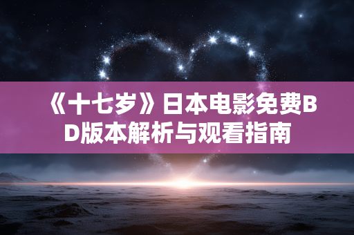 《十七岁》日本电影免费BD版本解析与观看指南 《十七岁》日本电影免费BD版本解析与观看指南